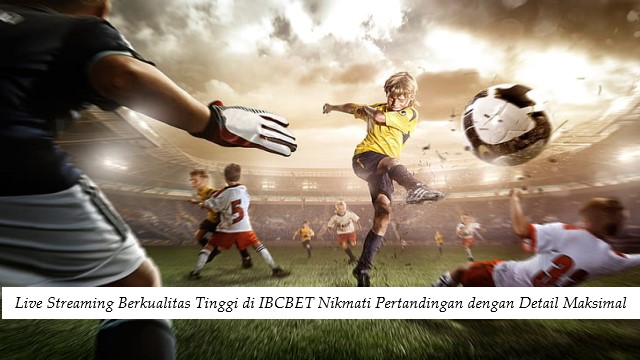 Live Streaming Berkualitas Tinggi di IBCBET Nikmati Pertandingan dengan Detail Maksimal